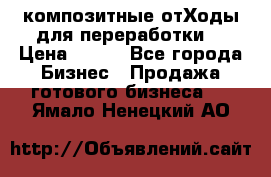 композитные отХоды для переработки  › Цена ­ 100 - Все города Бизнес » Продажа готового бизнеса   . Ямало-Ненецкий АО